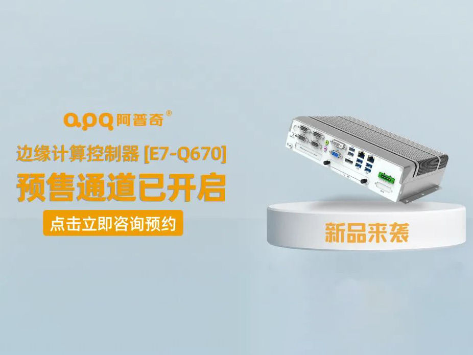 阿普奇邊緣計(jì)算控制器煥新成果——E7-Q670正式發(fā)布，預(yù)售通道已開啟！